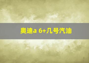 奥迪a 6+几号汽油